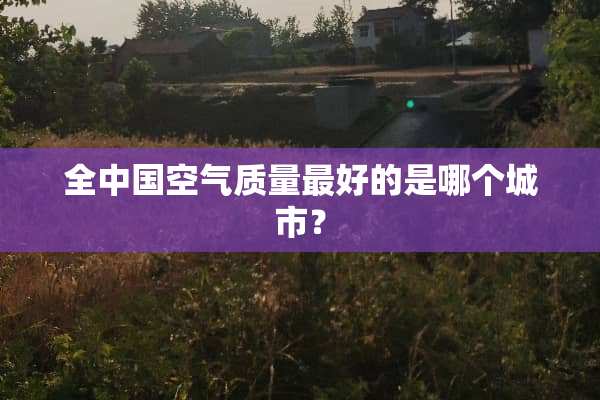 全中国空气质量最好的是哪个城市？