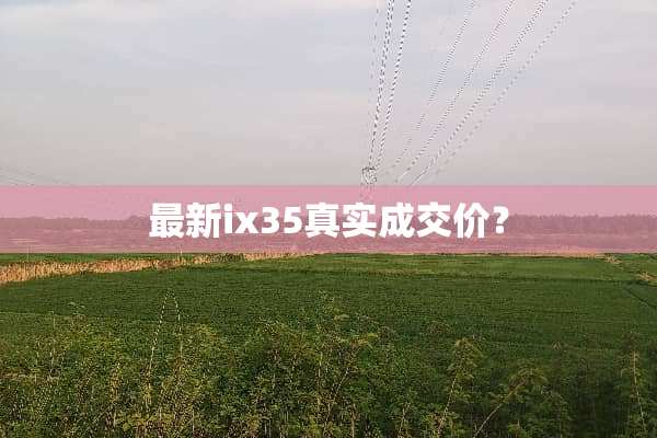 最新ix35真实成交价？