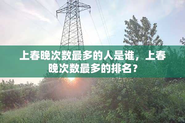上春晚次数最多的人是谁，上春晚次数最多的排名？