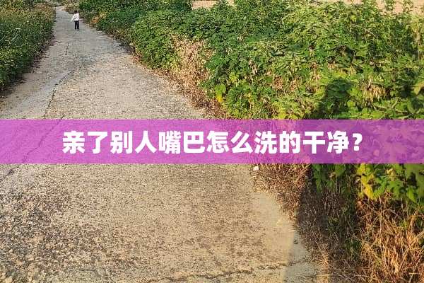 亲了别人嘴巴怎么洗的干净？