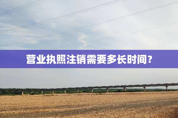 营业执照注销需要多长时间？