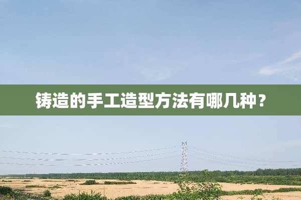 铸造的手工造型方法有哪几种？