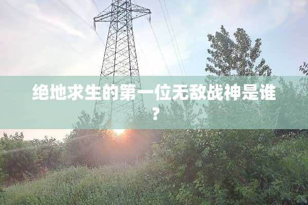 绝地求生的第一位无敌战神是谁？