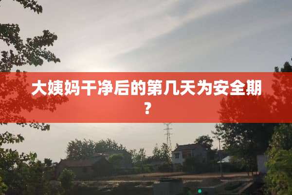 大姨妈干净后的第几天为安全期？