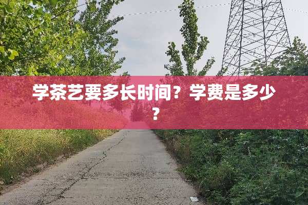学茶艺要多长时间？学费是多少？