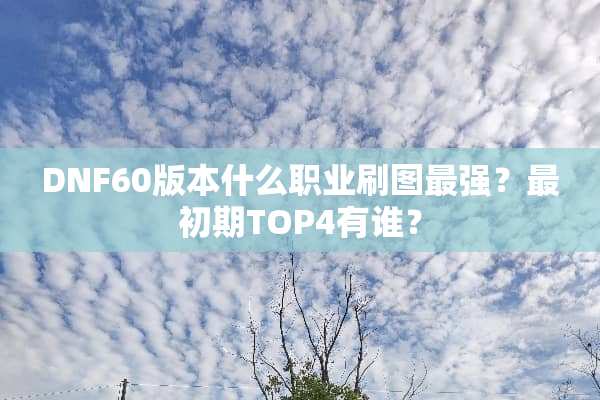 DNF60版本什么职业刷图最强？最初期TOP4有谁？