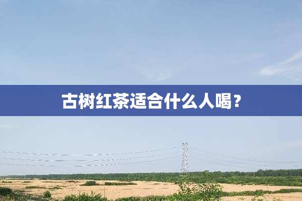 古树红茶适合什么人喝？