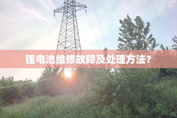 锂电池维修故障及处理方法？