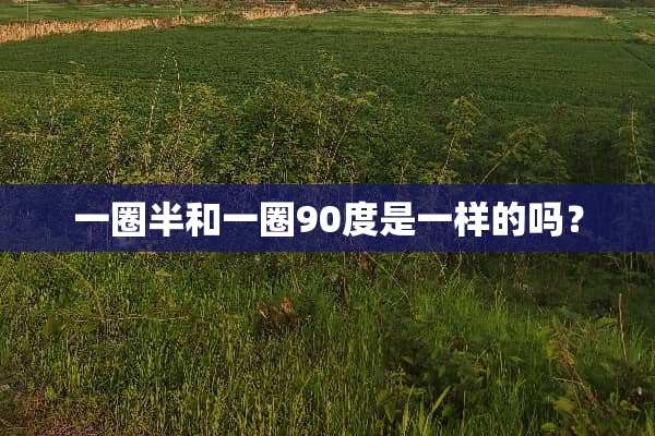 一圈半和一圈90度是一样的吗？