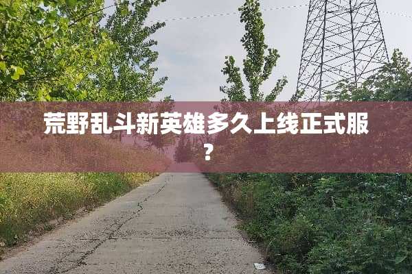 荒野乱斗新英雄多久上线正式服？