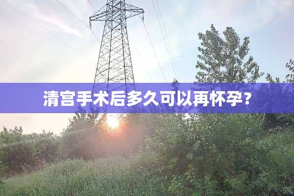 清宫手术后多久可以再怀孕？