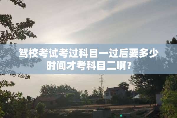 驾校考试考过科目一过后要多少时间才考科目二啊？