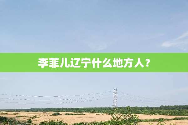 李菲儿辽宁什么地方人？