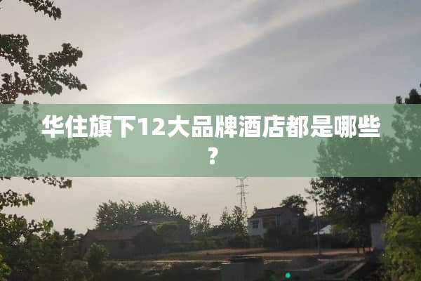 华住旗下12大品牌酒店都是哪些？