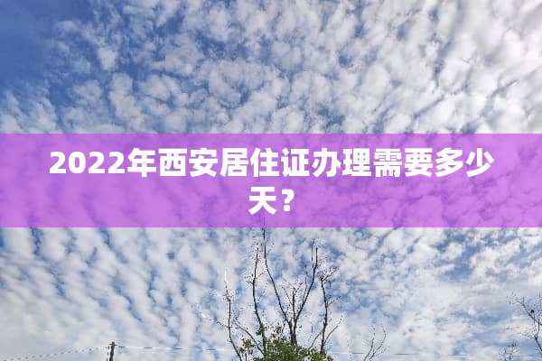 2022年西安居住证办理需要多少天？