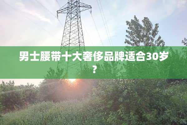 男士腰带十大奢侈品牌适合30岁？