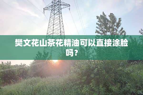 樊文花山茶花精油可以直接涂脸吗？