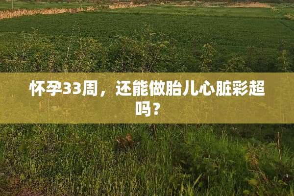 怀孕33周，还能做胎儿心脏彩超吗？