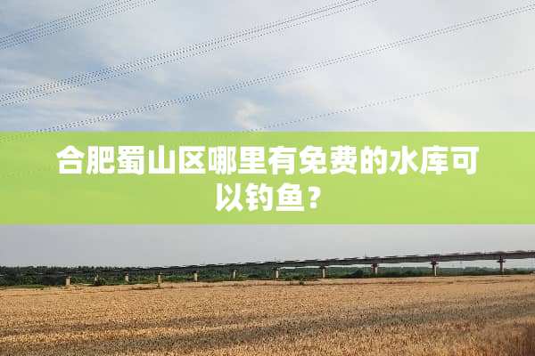合肥蜀山区哪里有免费的水库可以钓鱼？