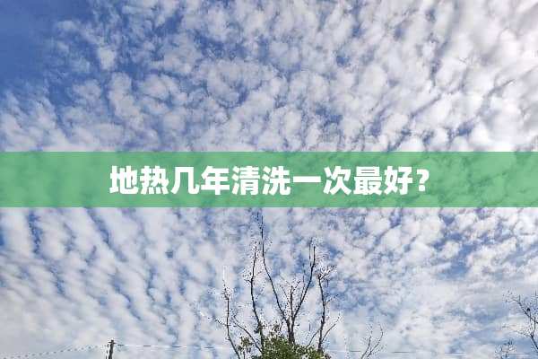 地热几年清洗一次最好？