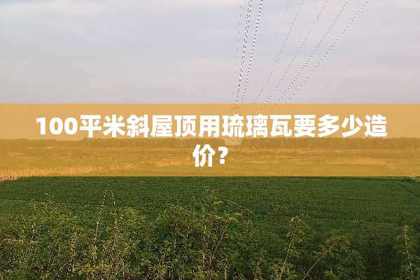 100平米斜屋顶用琉璃瓦要多少造价？