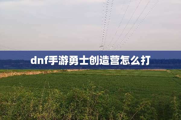 dnf手游勇士创造营怎么打