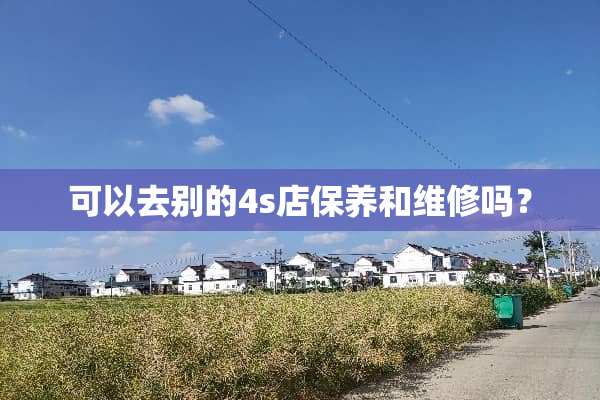 可以去别的4s店保养和维修吗？