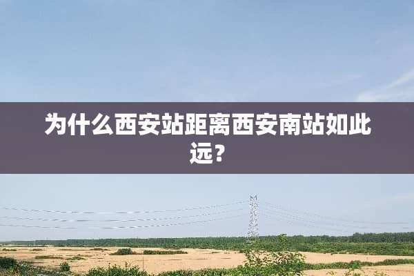 为什么西安站距离西安南站如此远？