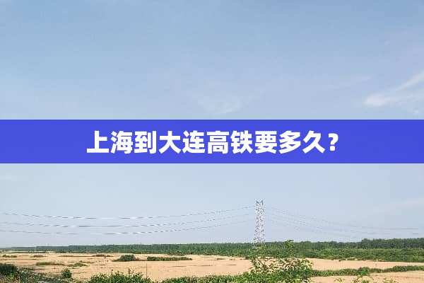 上海到大连高铁要多久？