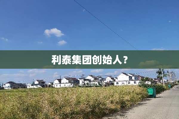 利泰集团创始人？