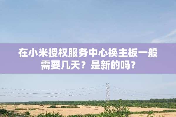 在小米授权服务中心换主板一般需要几天？是新的吗？