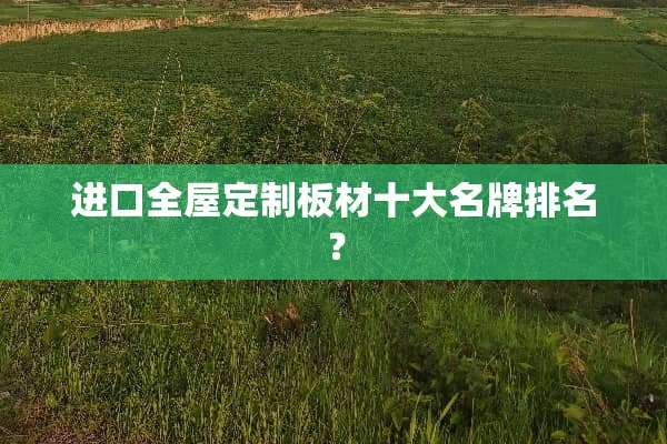 进口全屋定制板材十大名牌排名？