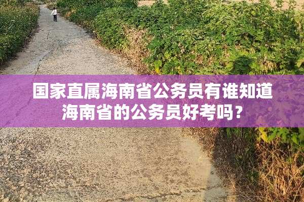国家直属海南省公务员有谁知道海南省的公务员好考吗？