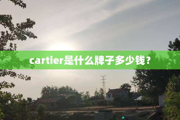 cartier是什么牌子多少钱？