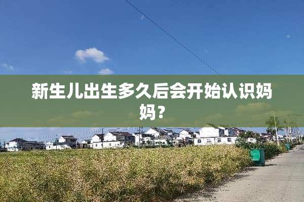 新生儿出生多久后会开始认识妈妈？