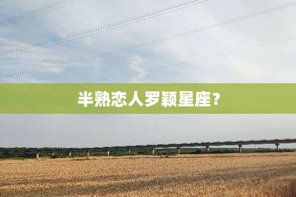 半熟恋人罗颖星座？