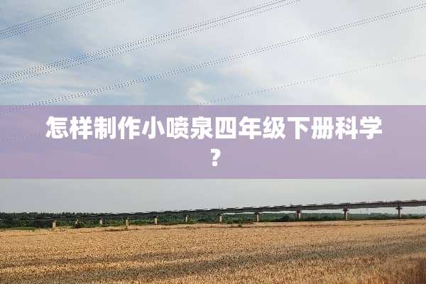 怎样制作小喷泉四年级下册科学？