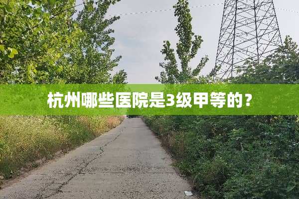 杭州哪些医院是3级甲等的？