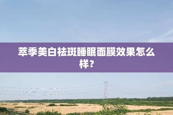 萃季美白祛斑睡眠面膜效果怎么样？