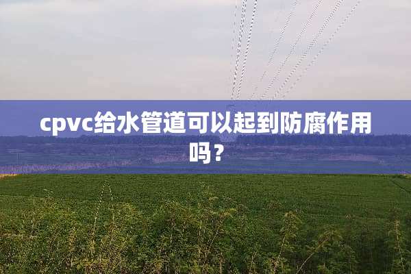 cpvc给水管道可以起到防腐作用吗？