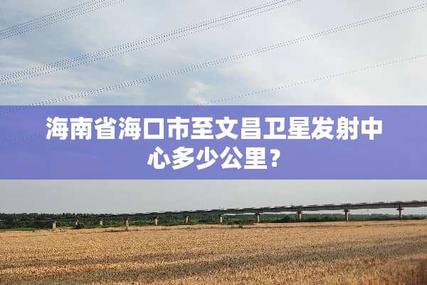 海南省海口市至文昌卫星发射中心多少公里？