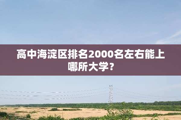高中海淀区排名2000名左右能上哪所大学？
