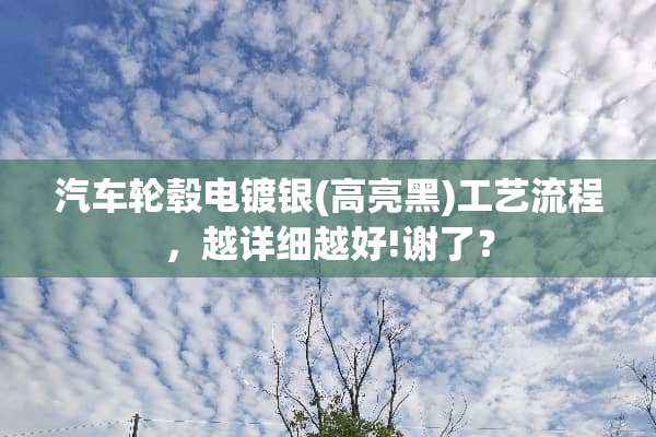 汽车轮毂电镀银(高亮黑)工艺流程，越详细越好!谢了？