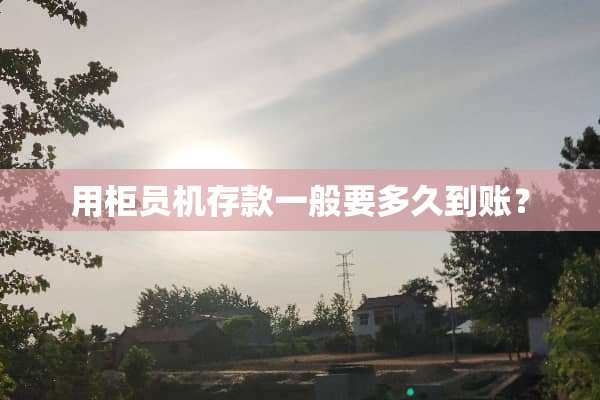 用柜员机存款一般要多久到账？