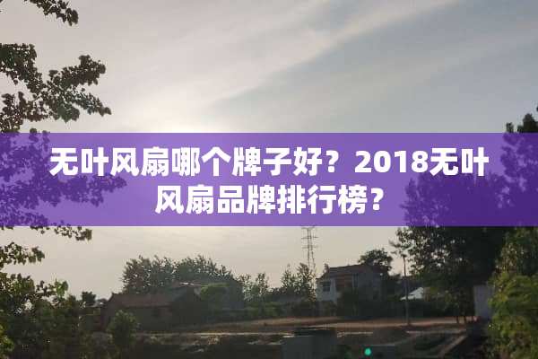 无叶风扇哪个牌子好？2018无叶风扇品牌排行榜？