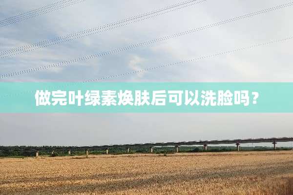 做完叶绿素焕肤后可以洗脸吗？