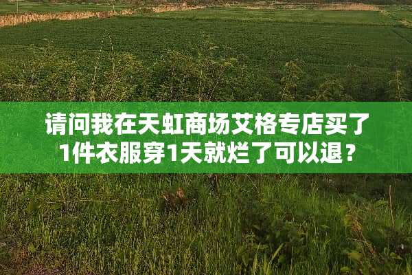 请问我在天虹商场艾格专店买了1件衣服穿1天就烂了可以退？