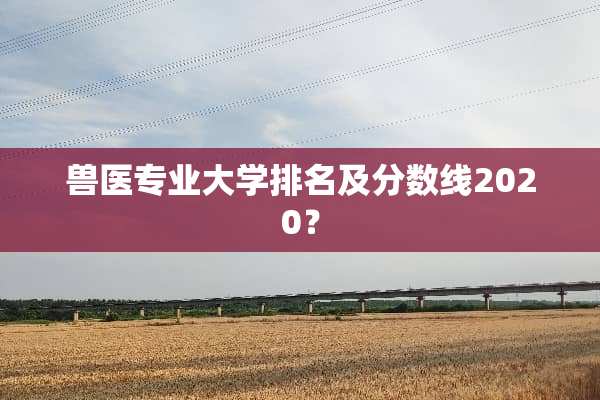 兽医专业大学排名及分数线2020？
