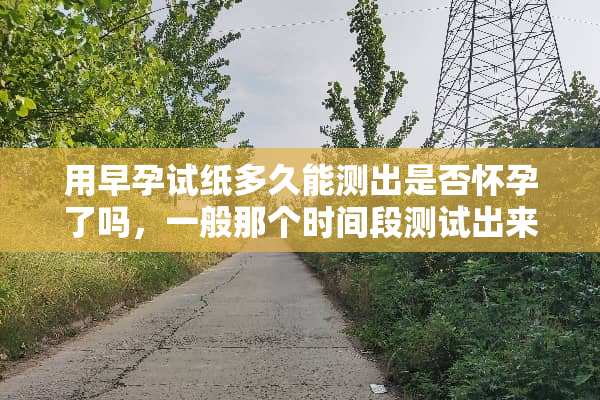 用早孕试纸多久能测出是否怀孕了吗，一般那个时间段测试出来？