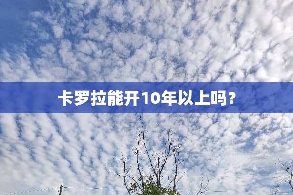 卡罗拉能开10年以上吗？